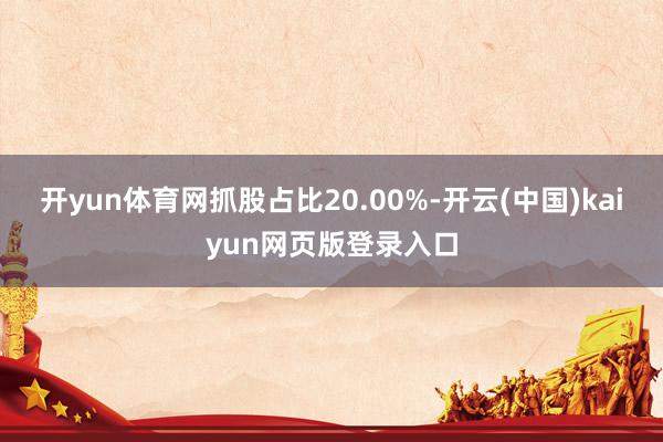 开yun体育网抓股占比20.00%-开云(中国)kaiyun网页版登录入口