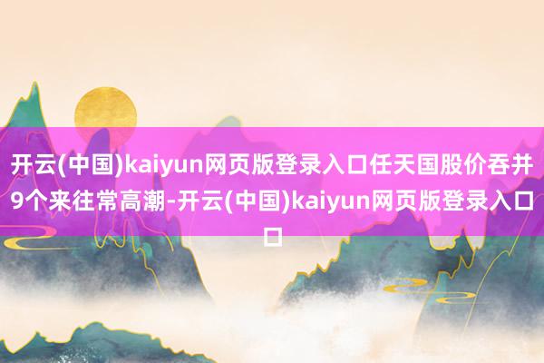 开云(中国)kaiyun网页版登录入口任天国股价吞并9个来往常高潮-开云(中国)kaiyun网页版登录入口