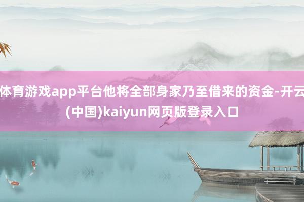 体育游戏app平台他将全部身家乃至借来的资金-开云(中国)kaiyun网页版登录入口