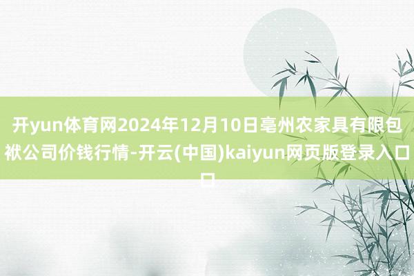 开yun体育网2024年12月10日亳州农家具有限包袱公司价钱行情-开云(中国)kaiyun网页版登录入口