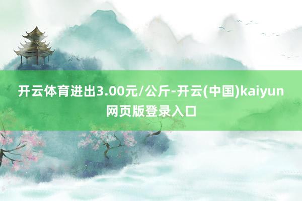 开云体育进出3.00元/公斤-开云(中国)kaiyun网页版登录入口