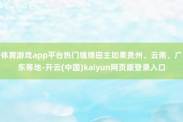体育游戏app平台热门缠绵田主如果贵州、云南、广东等地-开云(中国)kaiyun网页版登录入口