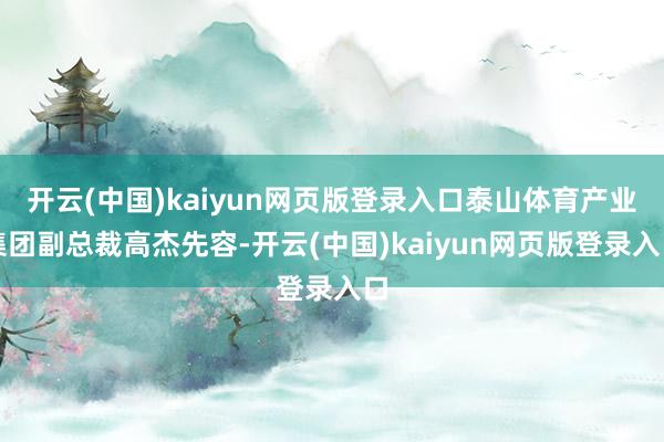 开云(中国)kaiyun网页版登录入口泰山体育产业集团副总裁高杰先容-开云(中国)kaiyun网页版登录入口