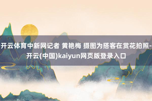 开云体育中新网记者 黄艳梅 摄图为搭客在赏花拍照-开云(中国)kaiyun网页版登录入口