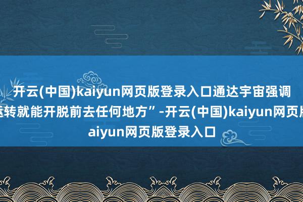 开云(中国)kaiyun网页版登录入口通达宇宙强调的“从一运转就能开脱前去任何地方”-开云(中国)kaiyun网页版登录入口
