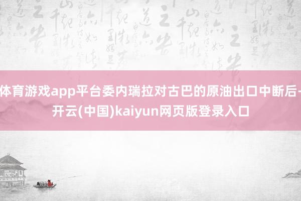体育游戏app平台委内瑞拉对古巴的原油出口中断后-开云(中国)kaiyun网页版登录入口