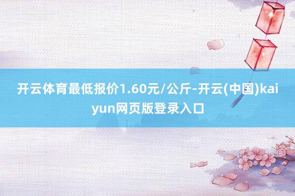 开云体育最低报价1.60元/公斤-开云(中国)kaiyun网页版登录入口