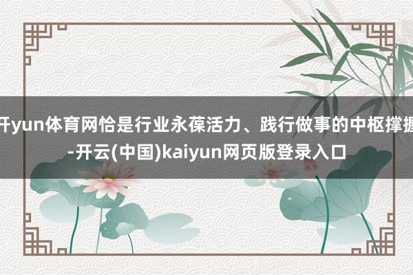 开yun体育网恰是行业永葆活力、践行做事的中枢撑握-开云(中国)kaiyun网页版登录入口