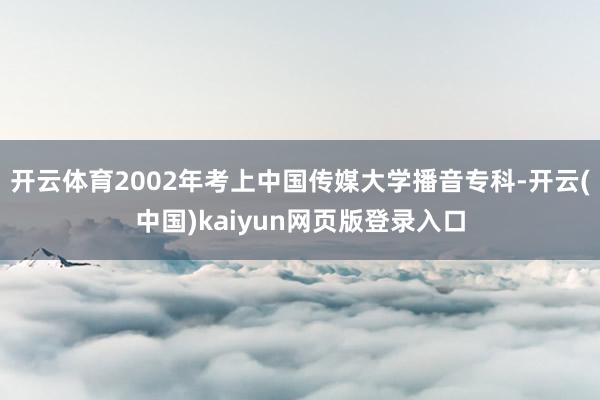 开云体育2002年考上中国传媒大学播音专科-开云(中国)kaiyun网页版登录入口
