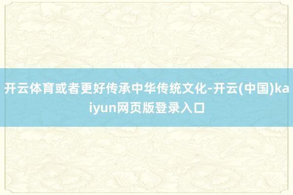 开云体育或者更好传承中华传统文化-开云(中国)kaiyun网页版登录入口