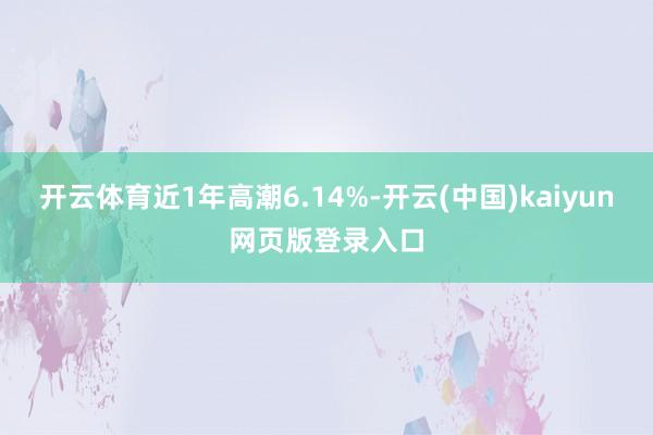 开云体育近1年高潮6.14%-开云(中国)kaiyun网页版登录入口