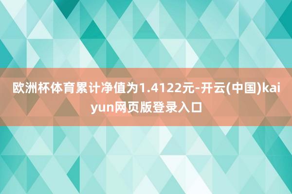 欧洲杯体育累计净值为1.4122元-开云(中国)kaiyun网页版登录入口