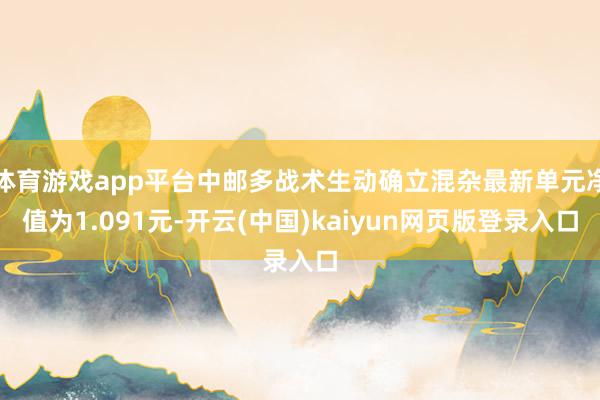 体育游戏app平台中邮多战术生动确立混杂最新单元净值为1.091元-开云(中国)kaiyun网页版登录入口