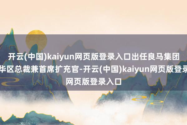开云(中国)kaiyun网页版登录入口出任良马集团大中华区总裁兼首席扩充官-开云(中国)kaiyun网页版登录入口