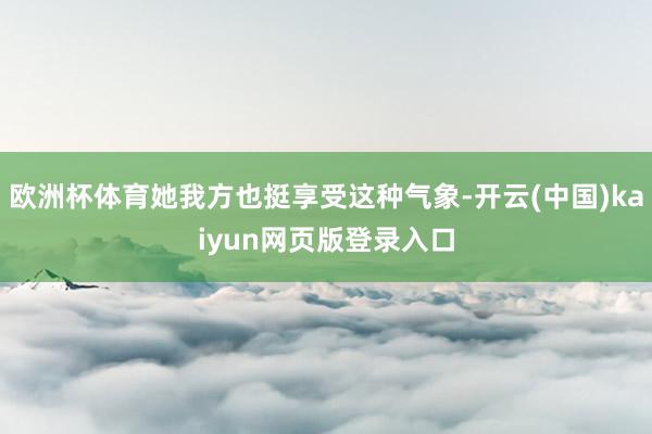 欧洲杯体育她我方也挺享受这种气象-开云(中国)kaiyun网页版登录入口