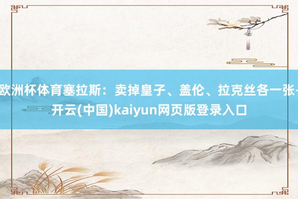 欧洲杯体育塞拉斯：卖掉皇子、盖伦、拉克丝各一张-开云(中国)kaiyun网页版登录入口