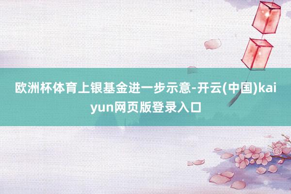 欧洲杯体育　　上银基金进一步示意-开云(中国)kaiyun网页版登录入口