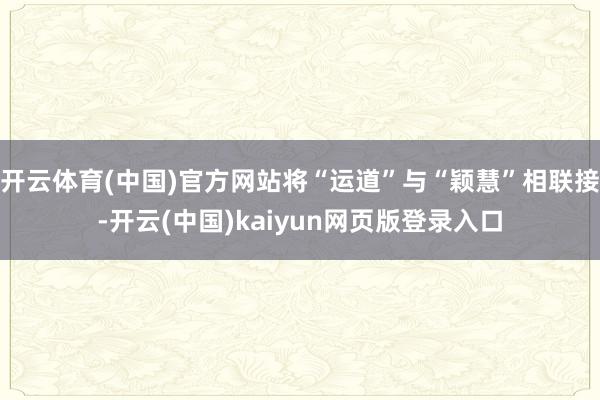 开云体育(中国)官方网站将“运道”与“颖慧”相联接-开云(中国)kaiyun网页版登录入口