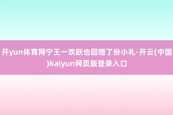 开yun体育网宁王一欢跃也回赠了份小礼-开云(中国)kaiyun网页版登录入口