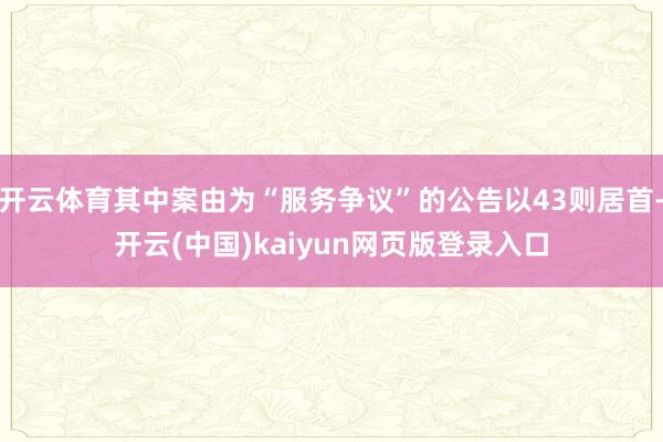 开云体育其中案由为“服务争议”的公告以43则居首-开云(中国)kaiyun网页版登录入口