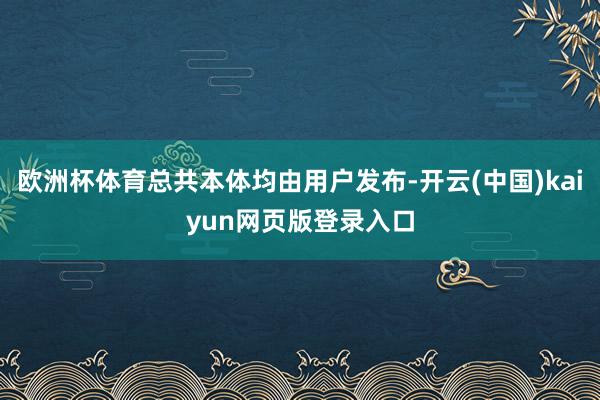 欧洲杯体育总共本体均由用户发布-开云(中国)kaiyun网页版登录入口