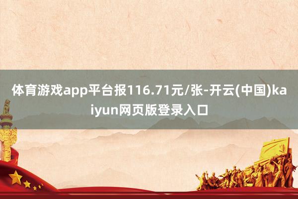 体育游戏app平台报116.71元/张-开云(中国)kaiyun网页版登录入口