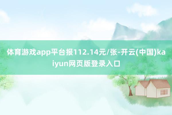 体育游戏app平台报112.14元/张-开云(中国)kaiyun网页版登录入口