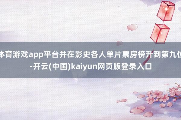 体育游戏app平台并在影史各人单片票房榜升到第九位-开云(中国)kaiyun网页版登录入口