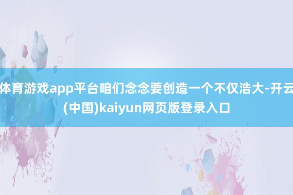 体育游戏app平台咱们念念要创造一个不仅浩大-开云(中国)kaiyun网页版登录入口