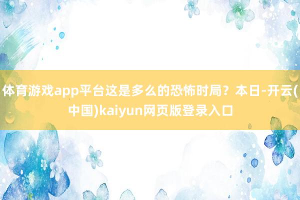 体育游戏app平台这是多么的恐怖时局？本日-开云(中国)kaiyun网页版登录入口