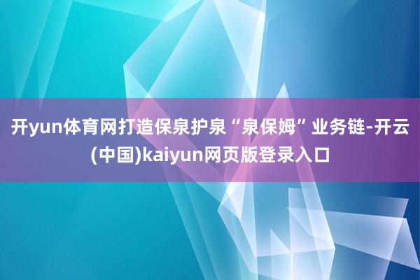 开yun体育网　　打造保泉护泉“泉保姆”业务链-开云(中国)kaiyun网页版登录入口