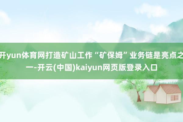 开yun体育网打造矿山工作“矿保姆”业务链是亮点之一-开云(中国)kaiyun网页版登录入口