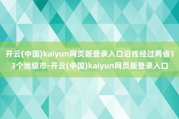 开云(中国)kaiyun网页版登录入口沿线经过两省13个地级市-开云(中国)kaiyun网页版登录入口