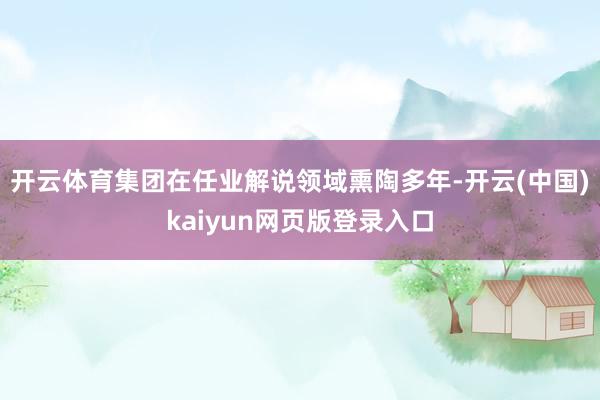 开云体育集团在任业解说领域熏陶多年-开云(中国)kaiyun网页版登录入口