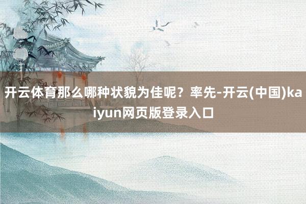 开云体育那么哪种状貌为佳呢?率先-开云(中国)kaiyun网页版登录入口