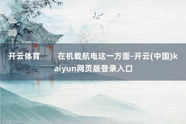 开云体育        在机载航电这一方面-开云(中国)kaiyun网页版登录入口