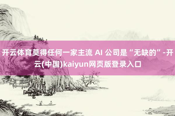 开云体育莫得任何一家主流 AI 公司是“无缺的”-开云(中国)kaiyun网页版登录入口