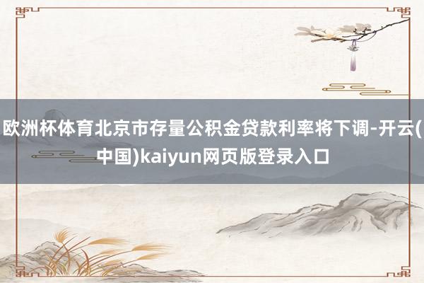 欧洲杯体育北京市存量公积金贷款利率将下调-开云(中国)kaiyun网页版登录入口