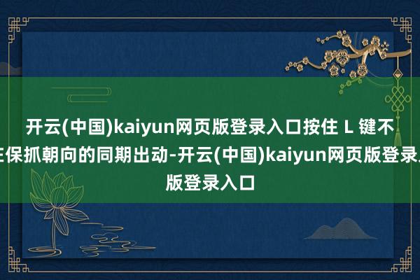 开云(中国)kaiyun网页版登录入口按住 L 键不错在保抓朝向的同期出动-开云(中国)kaiyun网页版登录入口