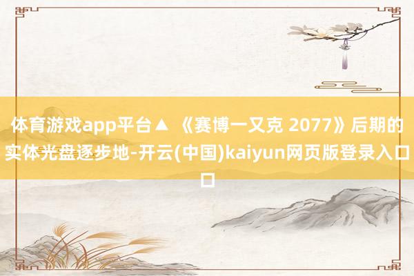 体育游戏app平台▲ 《赛博一又克 2077》后期的实体光盘逐步地-开云(中国)kaiyun网页版登录入口