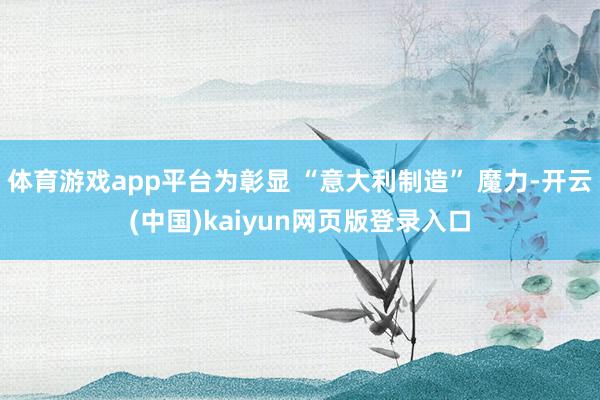 体育游戏app平台为彰显 “意大利制造” 魔力-开云(中国)kaiyun网页版登录入口