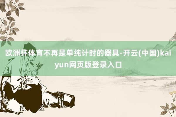 欧洲杯体育不再是单纯计时的器具-开云(中国)kaiyun网页版登录入口
