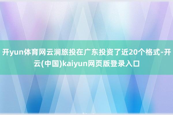 开yun体育网云涧旅投在广东投资了近20个格式-开云(中国)kaiyun网页版登录入口