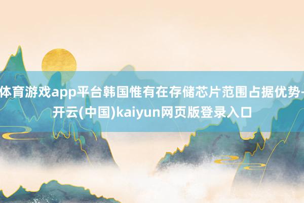 体育游戏app平台韩国惟有在存储芯片范围占据优势-开云(中国)kaiyun网页版登录入口