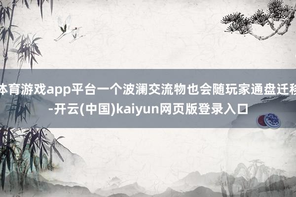 体育游戏app平台一个波澜交流物也会随玩家通盘迁移-开云(中国)kaiyun网页版登录入口