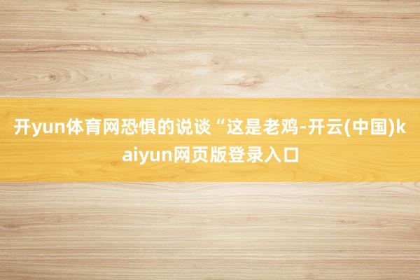 开yun体育网恐惧的说谈“这是老鸡-开云(中国)kaiyun网页版登录入口