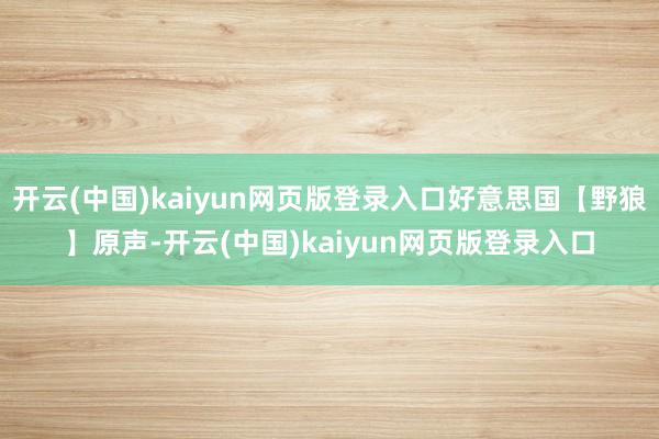 开云(中国)kaiyun网页版登录入口好意思国【野狼】原声-开云(中国)kaiyun网页版登录入口