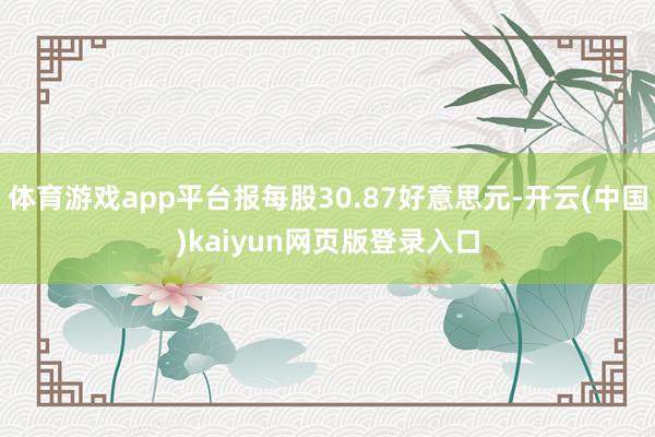 体育游戏app平台报每股30.87好意思元-开云(中国)kaiyun网页版登录入口
