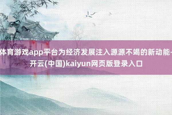 体育游戏app平台为经济发展注入源源不竭的新动能-开云(中国)kaiyun网页版登录入口