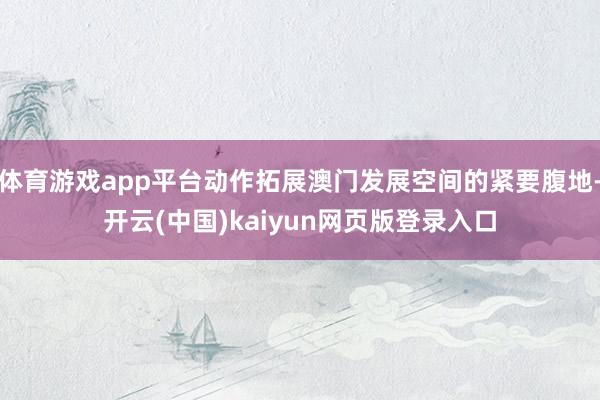 体育游戏app平台动作拓展澳门发展空间的紧要腹地-开云(中国)kaiyun网页版登录入口